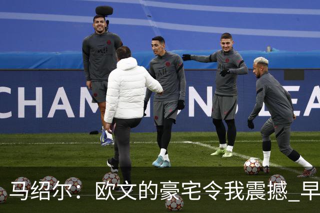 马绍尔：欧文的豪宅令我震撼 早晨六点就开始训练