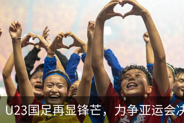 U23国足再显锋芒，力争亚运会决赛再创辉煌